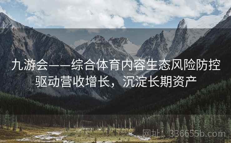 九游会——综合体育内容生态风险防控驱动营收增长，沉淀长期资产