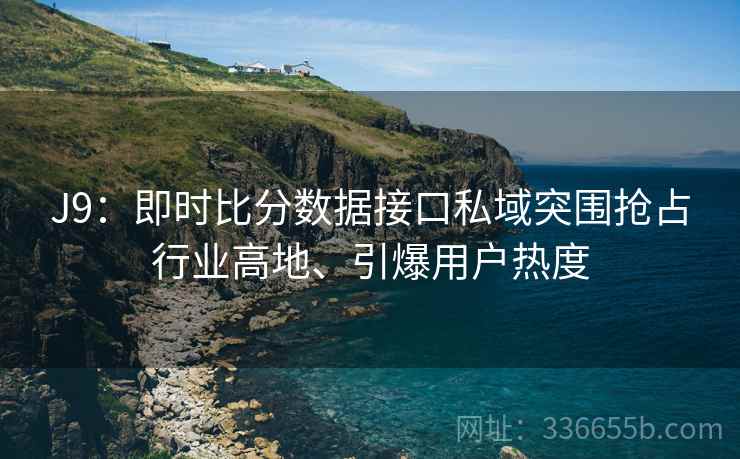 J9：即时比分数据接口私域突围抢占行业高地、引爆用户热度