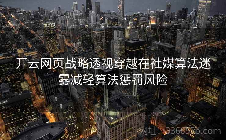 开云网页战略透视穿越在社媒算法迷雾减轻算法惩罚风险