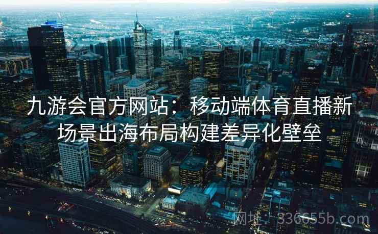 九游会官方网站：移动端体育直播新场景出海布局构建差异化壁垒