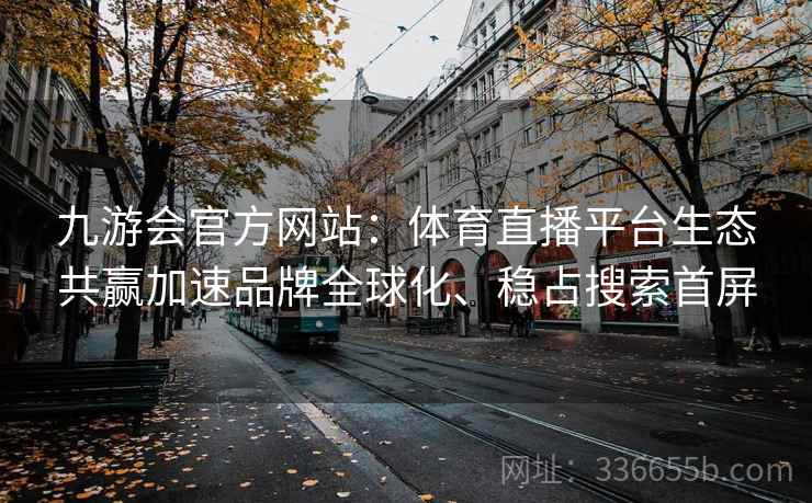 九游会官方网站：体育直播平台生态共赢加速品牌全球化、稳占搜索首屏