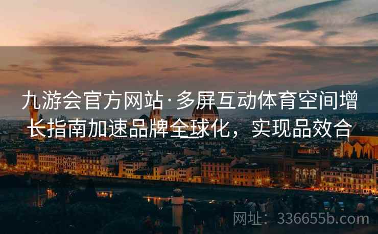 九游会官方网站·多屏互动体育空间增长指南加速品牌全球化，实现品效合一