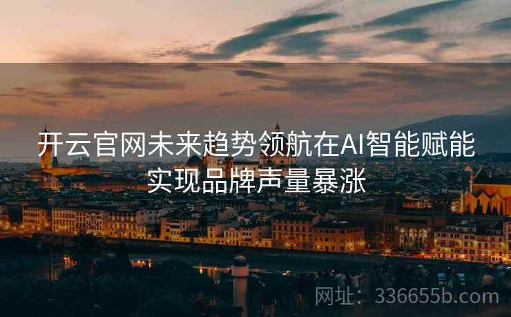开云官网未来趋势领航在AI智能赋能实现品牌声量暴涨