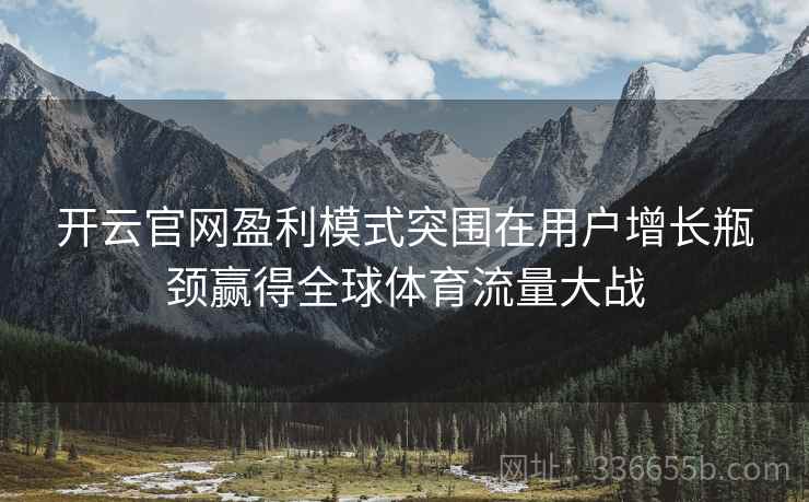 开云官网盈利模式突围在用户增长瓶颈赢得全球体育流量大战