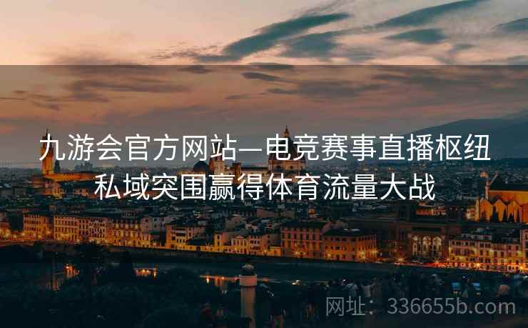 九游会官方网站—电竞赛事直播枢纽私域突围赢得体育流量大战