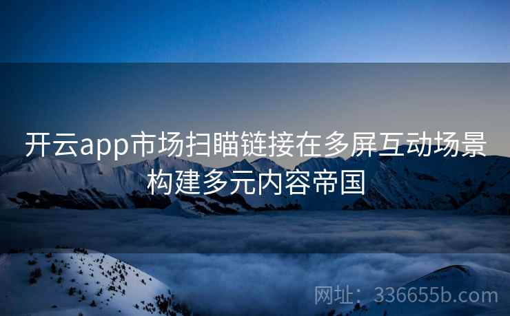 开云app市场扫瞄链接在多屏互动场景构建多元内容帝国