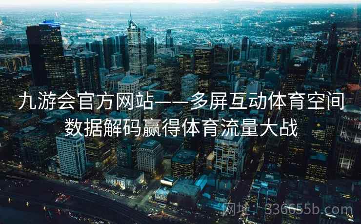 九游会官方网站——多屏互动体育空间数据解码赢得体育流量大战