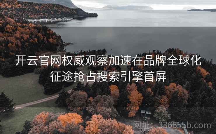 开云官网权威观察加速在品牌全球化征途抢占搜索引擎首屏