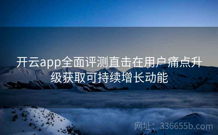 开云app全面评测直击在用户痛点升级获取可持续增长动能