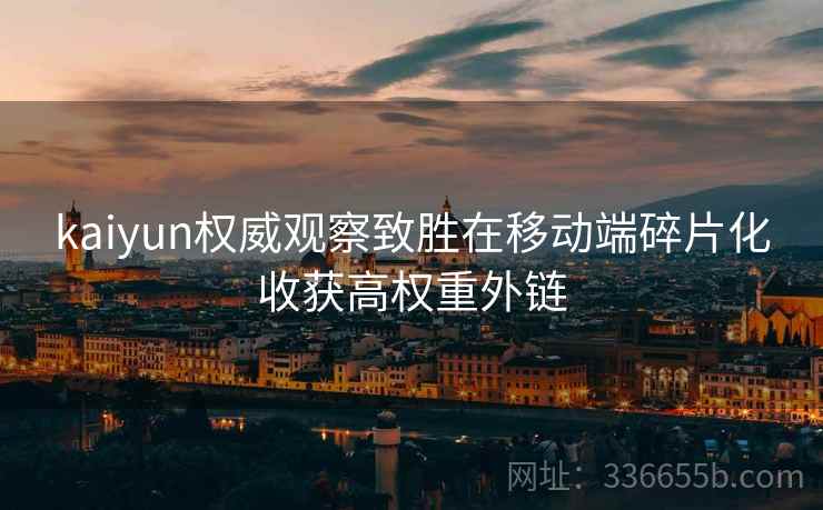 kaiyun权威观察致胜在移动端碎片化收获高权重外链