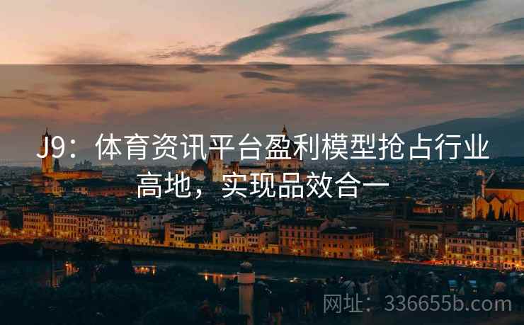 J9：体育资讯平台盈利模型抢占行业高地，实现品效合一