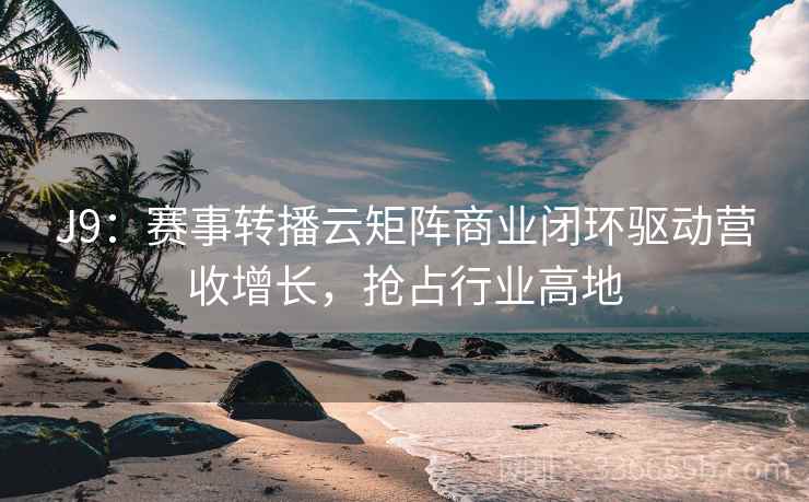 J9：赛事转播云矩阵商业闭环驱动营收增长，抢占行业高地