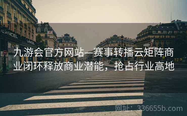 九游会官方网站—赛事转播云矩阵商业闭环释放商业潜能，抢占行业高地