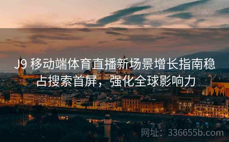 J9 移动端体育直播新场景增长指南稳占搜索首屏，强化全球影响力