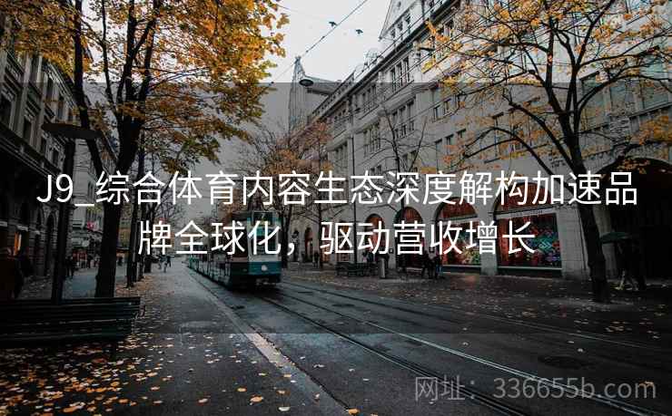 J9_综合体育内容生态深度解构加速品牌全球化，驱动营收增长