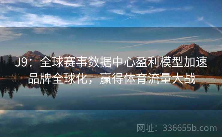J9：全球赛事数据中心盈利模型加速品牌全球化，赢得体育流量大战