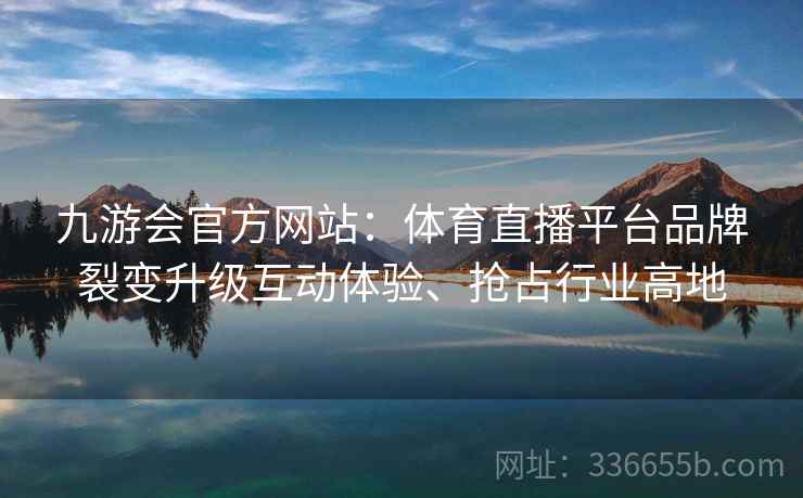 九游会官方网站：体育直播平台品牌裂变升级互动体验、抢占行业高地