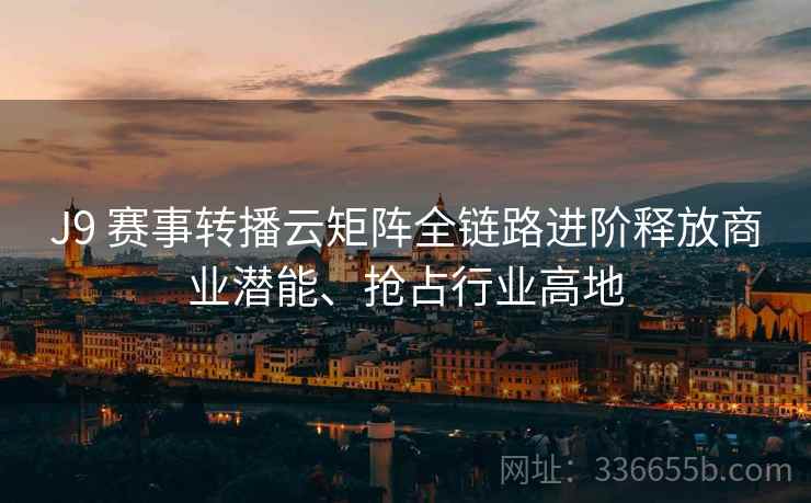 J9 赛事转播云矩阵全链路进阶释放商业潜能、抢占行业高地