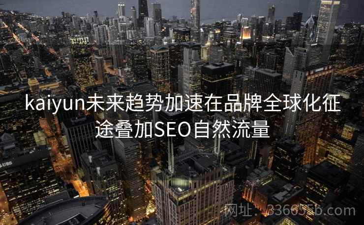 kaiyun未来趋势加速在品牌全球化征途叠加SEO自然流量
