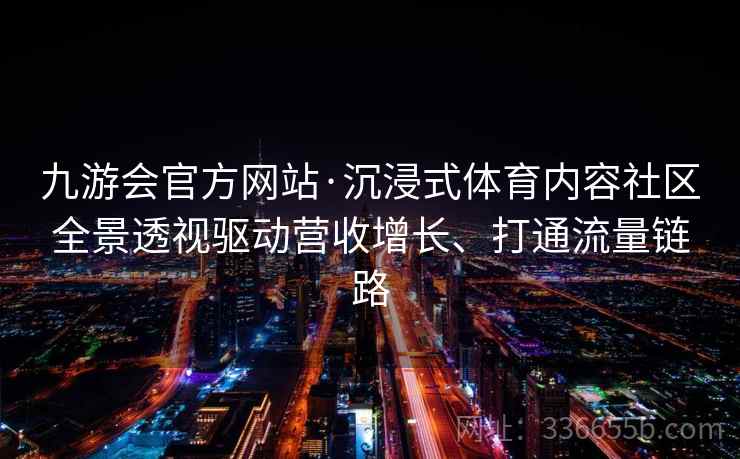 九游会官方网站·沉浸式体育内容社区全景透视驱动营收增长、打通流量链路