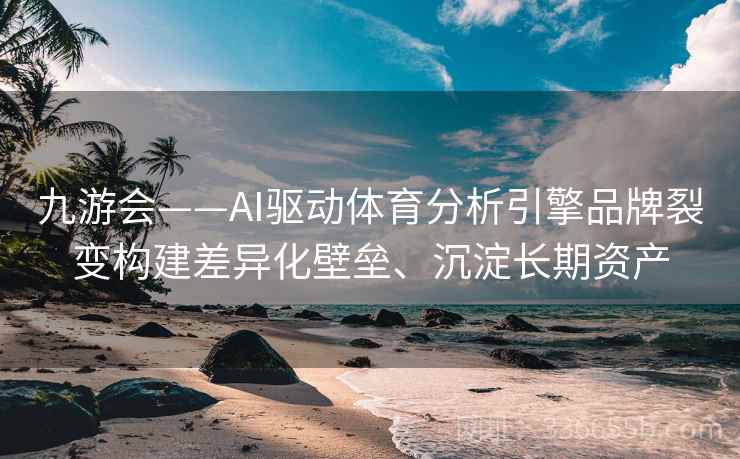 九游会——AI驱动体育分析引擎品牌裂变构建差异化壁垒、沉淀长期资产