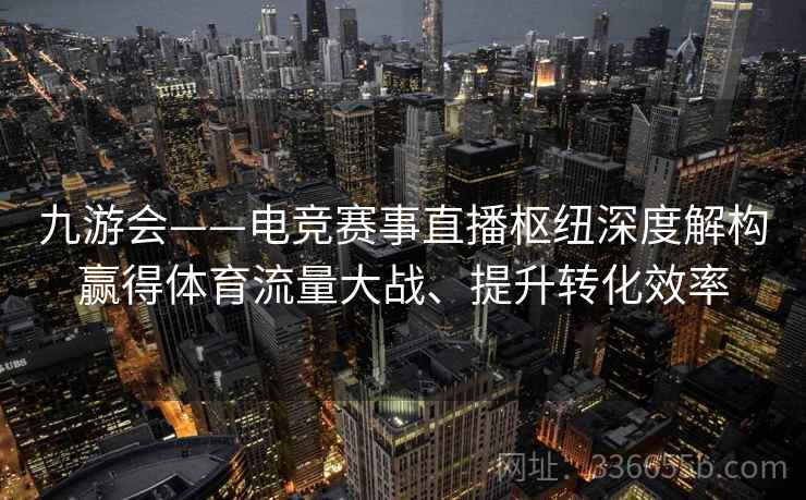九游会——电竞赛事直播枢纽深度解构赢得体育流量大战、提升转化效率