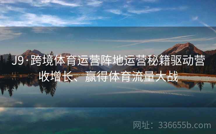 J9·跨境体育运营阵地运营秘籍驱动营收增长、赢得体育流量大战