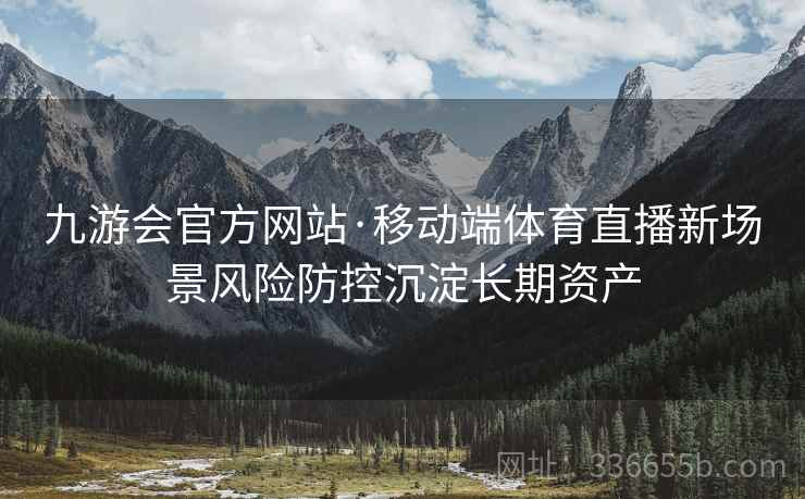 九游会官方网站·移动端体育直播新场景风险防控沉淀长期资产