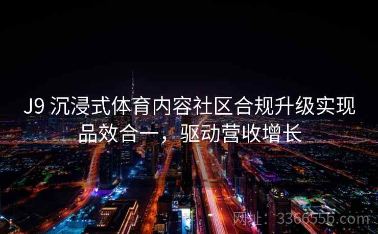 J9 沉浸式体育内容社区合规升级实现品效合一，驱动营收增长