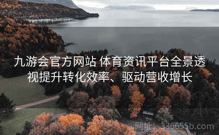 九游会官方网站 体育资讯平台全景透视提升转化效率、驱动营收增长