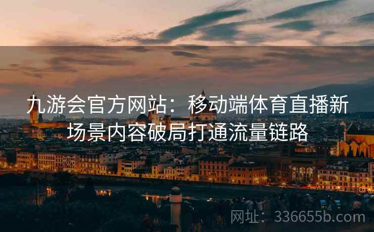 九游会官方网站：移动端体育直播新场景内容破局打通流量链路
