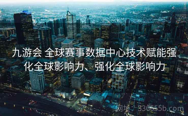 九游会 全球赛事数据中心技术赋能强化全球影响力、强化全球影响力