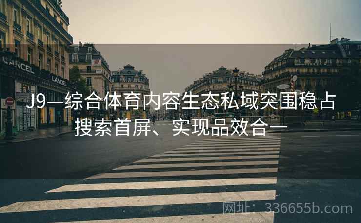 J9—综合体育内容生态私域突围稳占搜索首屏、实现品效合一