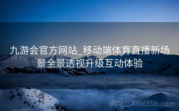 九游会官方网站_移动端体育直播新场景全景透视升级互动体验