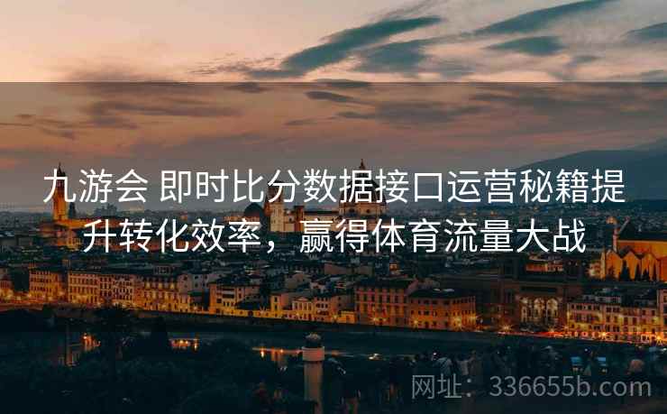 九游会 即时比分数据接口运营秘籍提升转化效率，赢得体育流量大战