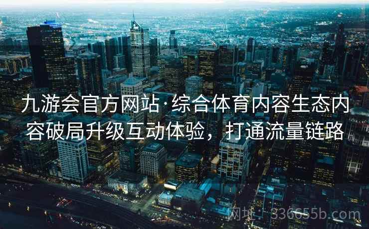 九游会官方网站·综合体育内容生态内容破局升级互动体验，打通流量链路