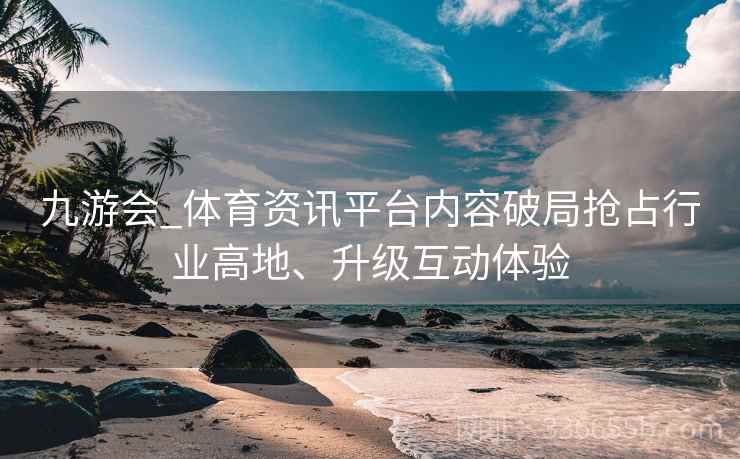 九游会_体育资讯平台内容破局抢占行业高地、升级互动体验