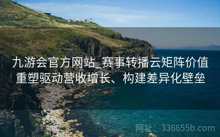 九游会官方网站_赛事转播云矩阵价值重塑驱动营收增长、构建差异化壁垒