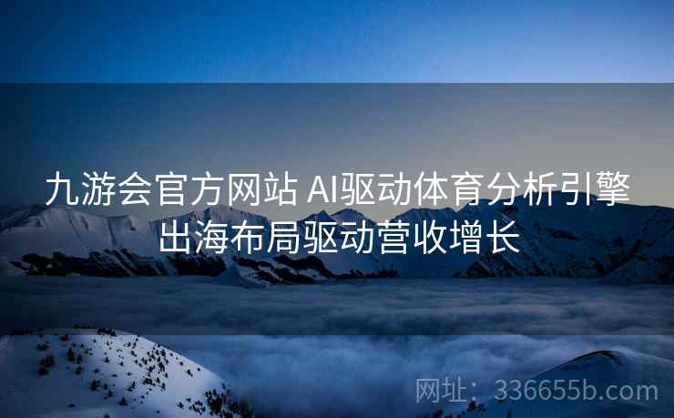 九游会官方网站 AI驱动体育分析引擎出海布局驱动营收增长