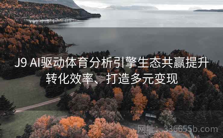 J9 AI驱动体育分析引擎生态共赢提升转化效率、打造多元变现
