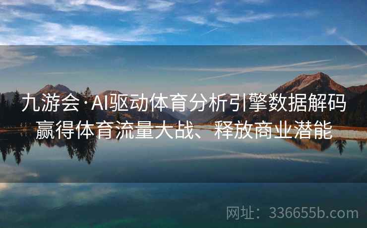 九游会·AI驱动体育分析引擎数据解码赢得体育流量大战、释放商业潜能