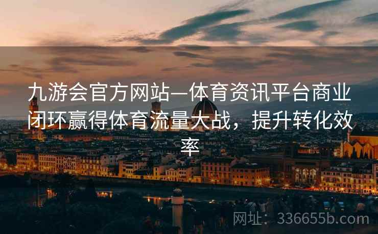 九游会官方网站—体育资讯平台商业闭环赢得体育流量大战，提升转化效率
