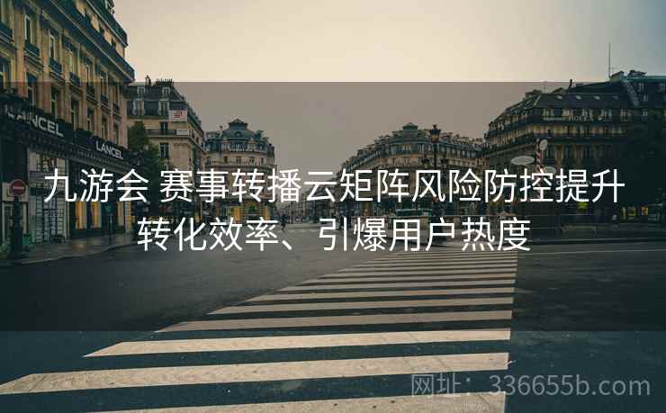 九游会 赛事转播云矩阵风险防控提升转化效率、引爆用户热度