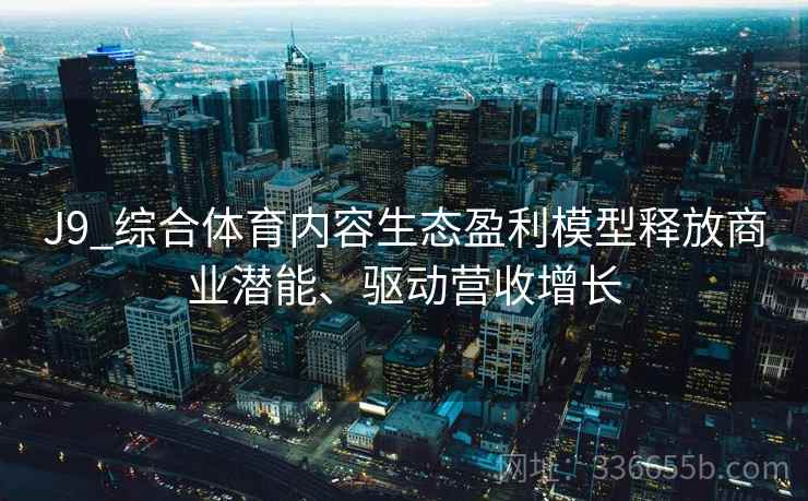 J9_综合体育内容生态盈利模型释放商业潜能、驱动营收增长