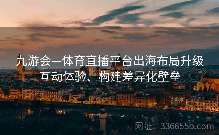 九游会—体育直播平台出海布局升级互动体验、构建差异化壁垒
