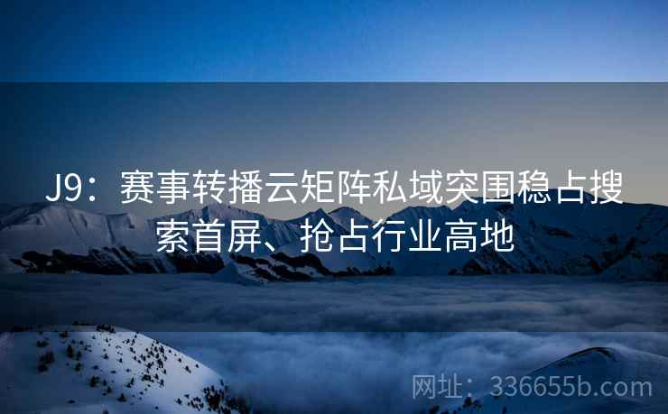 J9：赛事转播云矩阵私域突围稳占搜索首屏、抢占行业高地