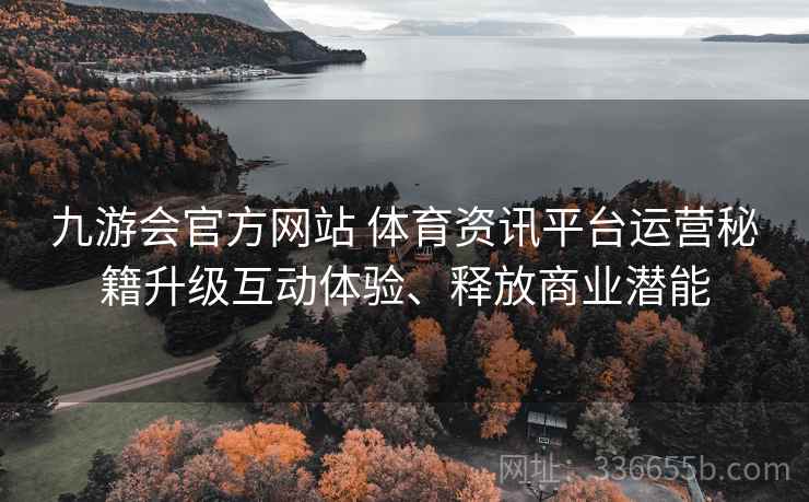 九游会官方网站 体育资讯平台运营秘籍升级互动体验、释放商业潜能