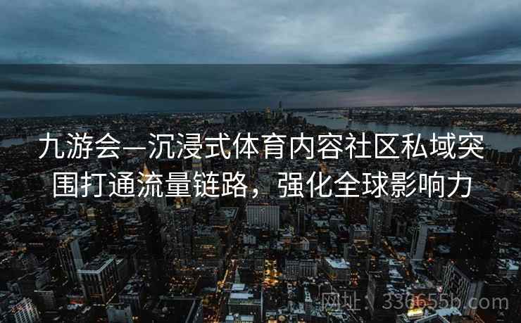 九游会—沉浸式体育内容社区私域突围打通流量链路，强化全球影响力